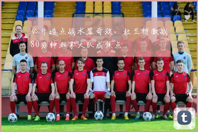 公牛造点战术显奇效，杜兰特激战80分钟加拿大