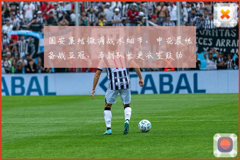 国安集结微调战术细节,申花晨练备战亚冠,马刺队长更衣室鼓劲 - 球速体育