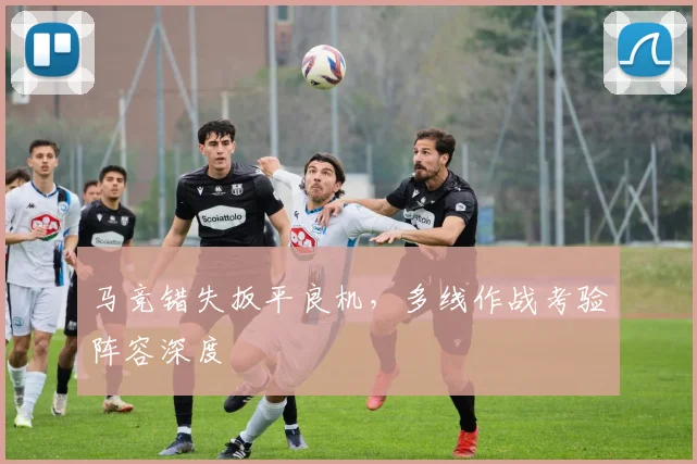 马竞错失扳平良机,多线作战考验阵容深度 - 球速体育