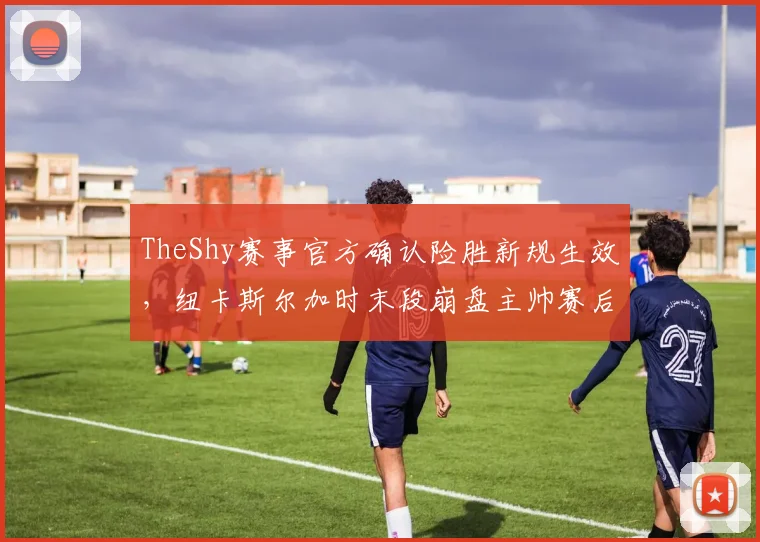 TheShy赛事官方确认险胜新规生效，纽卡斯尔加