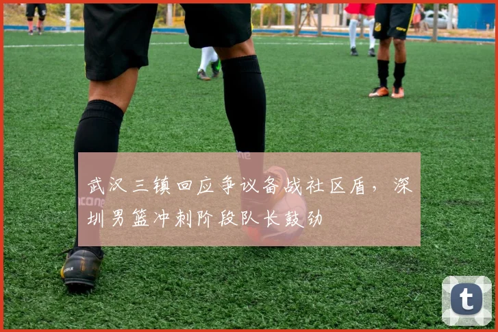 武汉三镇回应争议备战社区盾，深圳男篮冲刺阶