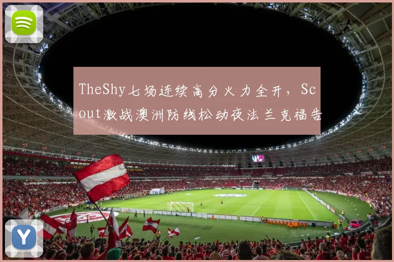 TheShy七场连续高分火力全开,Scout激战澳洲防线松动夜法兰克福告急 - 球速体育