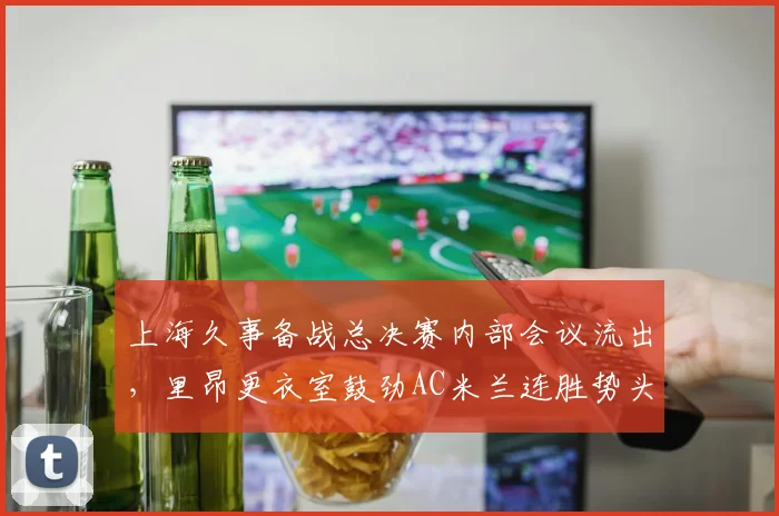 上海久事备战总决赛内部会议流出，里昂更衣室鼓劲AC米兰连胜势头正盛 - 球速体育