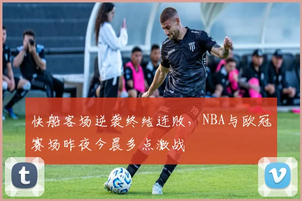 快船客场逆袭终结连败,NBA与欧冠赛场昨夜今晨多点激战 - 球速体育