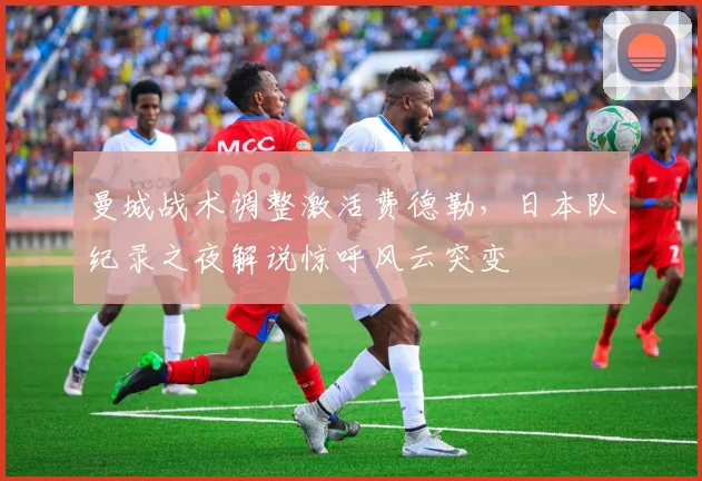 曼城战术调整激活费德勒,日本队纪录之夜解说惊呼风云突变 - 球速体育